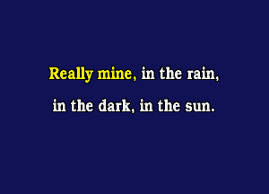 Really mine. in the rain.

in the dark. in the sun.