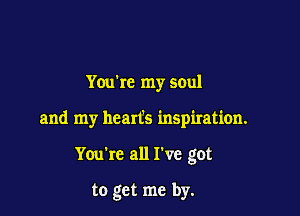 Youbc my soul

and my heart's inspiration.

You're all I've got

to get me by.