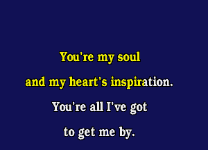 Youbc my soul

and my heart's inspiration.

You're all I've got

to get me by.