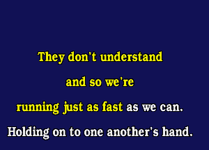 They don't understand
and so we're
running just as fast as we can.

Holding on to one another's hand.