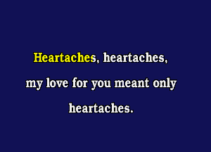 Heartachcs. heartaches.

my love for you meant only

heartaches.