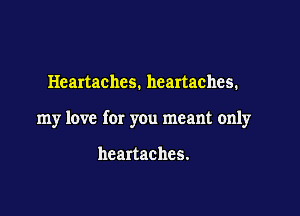 Heartachcs. heartaches.

my love for you meant only

heartaches.