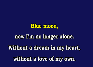 Blue moon.

now I'm no longer alone.
Without a dream in my heart.

without a love of my own.