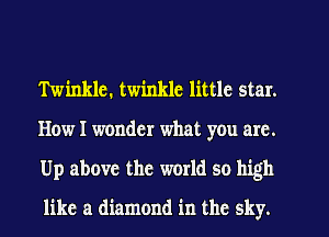 Twinkle. twinkle little star.
Howl wonder what you are.
Up above the world so high

like a diamond in the sky.