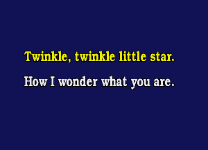 Twinkle. twinkle little star.

How I wonder what you are.