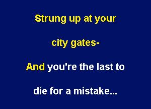 Strung up at your

city gates-
And you're the last to

die for a mistake...