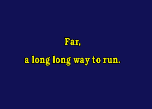 Far.

21 long long way to run.