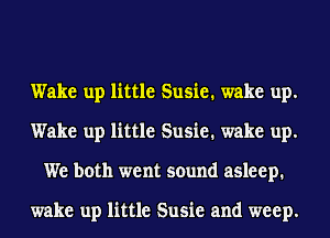 Wake up little Susie. wake up.
Wake up little Susie. wake up.
We both went sound asleep.

wake up little Susie and weep.