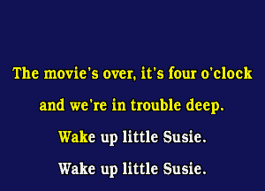 The movie's over. it's four o'clock
and we're in trouble deep.
Wake up little Susie.

Wake up little Susie.