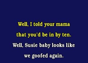 Well. I told your mama
that you'd be in by ten.
Well. Susie baby looks like

we goofed again.