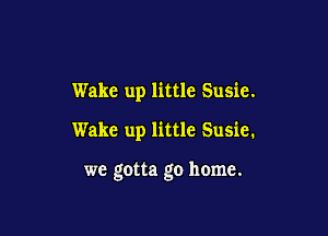 Wake up little Susie.

Wake up little Susie.

we gotta go home.