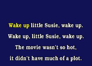 Wake up little Susie. wake up.
Wake up. little Susie. wake up.
The movie wasn't so hot.

it didn't have much of a plot.