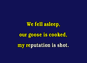 We fell asleep.

our goose is cooked.

my reputation is shot.