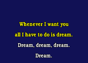 Whenever I want you

all I have to do is dream.
Dream. dream. dream.

Dream.