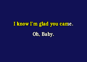 Iknow rm glad you came.

on. Baby.