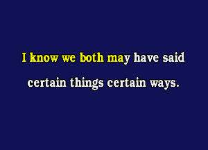 Iknow we both may have said

certain things certain ways.