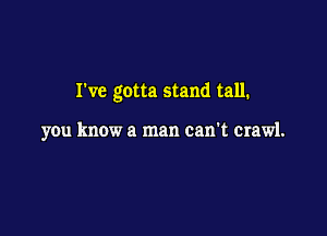 I've gotta stand tall.

you know a man can't crawl.