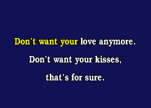 Don't want your love anymore.

Don't want your kisses.

that's for sure.