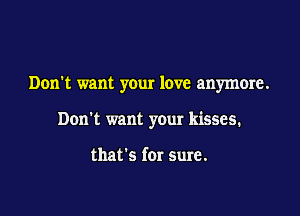 Don't want your love anymore.

Don't want your kisses.

that's for sure.