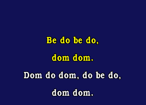 Be do be do.

dom dom.

Dom do dom. do be do.

dom dom.