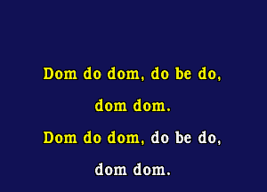 Dom do dom. do be do.

dom dom.

Dom do dom. do be do.

dom dom.