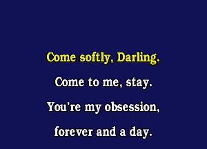 Come softly. Darling.

Come to me. stay.
You're my obsession.

forever and a day.