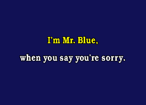 Pm Mr. Blue.

when you say you're sorry.