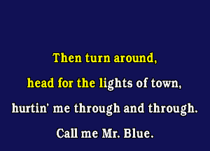 Then turn around.
head for the lights of town.
hurtin' me through and through.
Call me Mr. Blue.