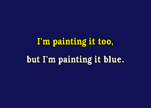 I'm painting it too.

but I'm painting it blue.