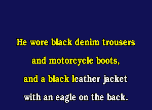 He wore black denim trousers
and motorcycle boots.
and a black leather jacket

with an eagle on the back.
