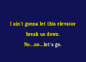 Iain't gonna let this elevator

break us down.

No...no...let's go.