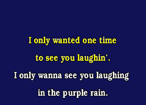 I only wanted one time
to see you laughln'.
I only wanna see you laughing

in the purple rain.