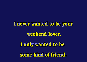 I never wanted to be your

weekend lover.
I only wanted to be
some kind of friend.