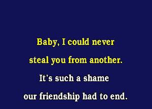 Baby, I could never
steal you from another.

It's such a shame

our friendship had to end. I