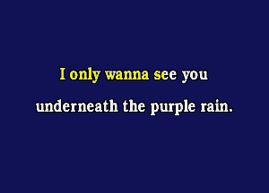 I only wanna see you

underneath the purple rain.
