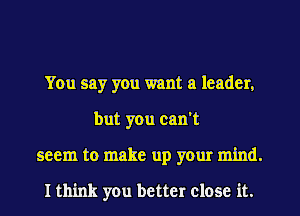 You say you want a leader.
but you can't
seem to make up your mind.

I think you better close it.