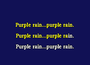 Purple rain...purple rain.
Purple rain...purple rain.

Purple rain...purple rain.

g
