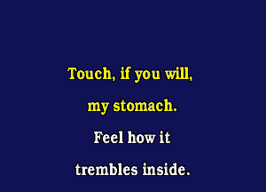 Touch. if you will.

my stomach.
Feel how it

trembles inside.