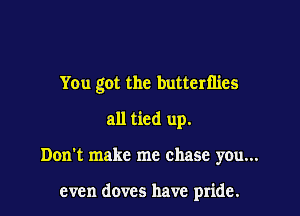 You got the butterflies

all tied up.

Don't make me chase you...

even doves have pride.