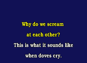 Why do we scream
at each other?

This is what it sounds like

when doves cry.