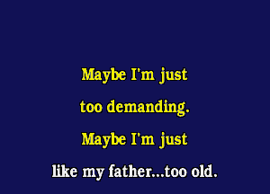 Maybe I'm just

too demanding.

Maybe I'm just

like my fatl1er...too old.