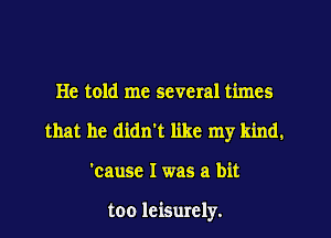He told me several times
that he didn't like my kind.
'cause I was a bit

too leisurely.