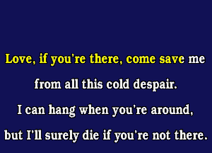 Love. if you're there. come save me
from all this cold despair.
I can hang when you're around.

but I'll surely die if you're not there.