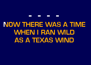 NOW THERE WAS A TIME
WHEN I RAN WILD
AS A TEXAS WIND