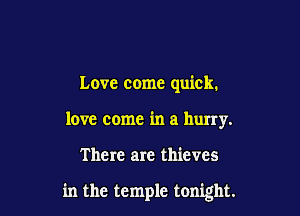 Love come quick.
love come in a hurry.

There are thieves

in the temple tonight.
