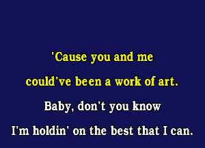 'Cause you and me
could've been a work of art.
Baby. don't you know

I'm holdin' on the best that I can.