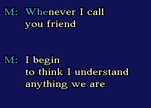 M2 Whenever I call
you friend

I begin
to think I understand
anything we are