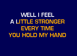 WELL I FEEL
A LITTLE STRONGER
EVERY TIME
YOU HOLD MY HAND