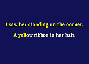 I saw her standing on the corner.

A yellow ribbon in her hair.