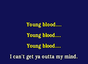 Young blood....

Young blood....
Young blood....

I can't get ya outta my mind.